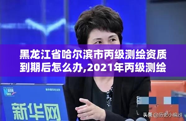 黑龍江省哈爾濱市丙級測繪資質到期后怎么辦,2021年丙級測繪資質延期。