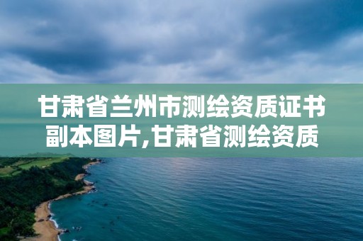 甘肅省蘭州市測繪資質證書副本圖片,甘肅省測繪資質單位。