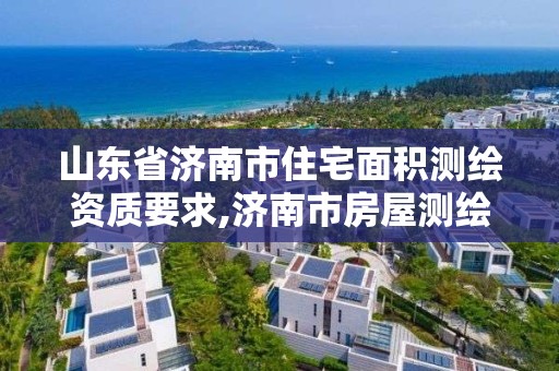 山東省濟南市住宅面積測繪資質要求,濟南市房屋測繪研究院待遇。