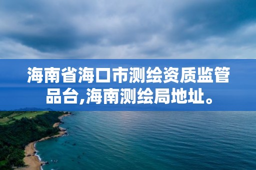 海南省海口市測(cè)繪資質(zhì)監(jiān)管品臺(tái),海南測(cè)繪局地址。