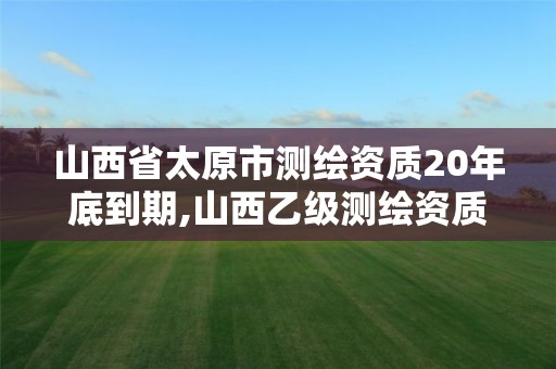 山西省太原市測繪資質20年底到期,山西乙級測繪資質單位。