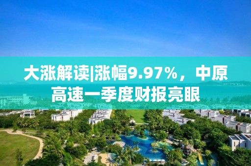 大漲解讀|漲幅9.97%，中原高速一季度財報亮眼