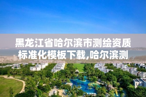 黑龍江省哈爾濱市測繪資質標準化模板下載,哈爾濱測繪有限公司。