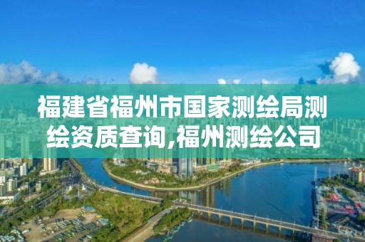 福建省福州市國(guó)家測(cè)繪局測(cè)繪資質(zhì)查詢,福州測(cè)繪公司電話。