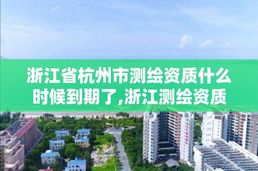 浙江省杭州市測繪資質什么時候到期了,浙江測繪資質查詢。