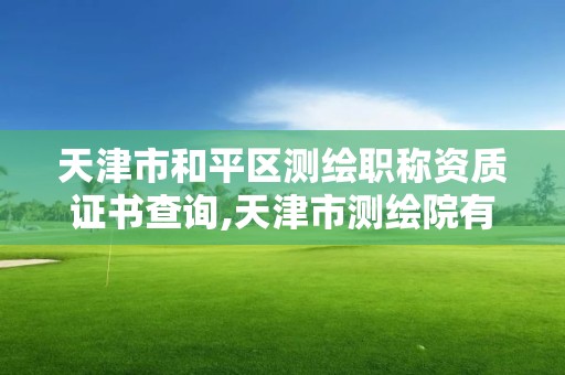 天津市和平區測繪職稱資質證書查詢,天津市測繪院有限公司資質。