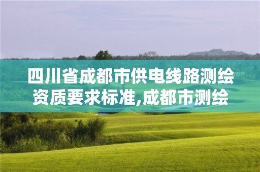 四川省成都市供電線路測(cè)繪資質(zhì)要求標(biāo)準(zhǔn),成都市測(cè)繪管理辦法。