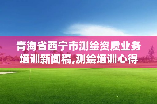 青海省西寧市測繪資質(zhì)業(yè)務(wù)培訓(xùn)新聞稿,測繪培訓(xùn)心得體會(huì)。