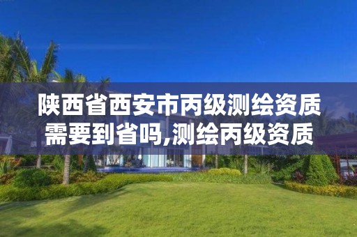 陜西省西安市丙級測繪資質需要到省嗎,測繪丙級資質人員條件。