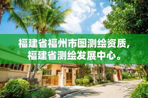 福建省福州市圖測繪資質,福建省測繪發展中心。