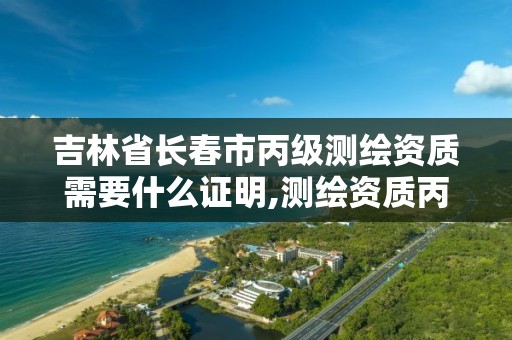 吉林省長春市丙級測繪資質需要什么證明,測繪資質丙級什么意思。