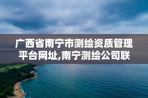 廣西省南寧市測繪資質(zhì)管理平臺網(wǎng)址,南寧測繪公司聯(lián)系電話。