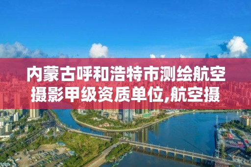 內蒙古呼和浩特市測繪航空攝影甲級資質單位,航空攝影測量資質。