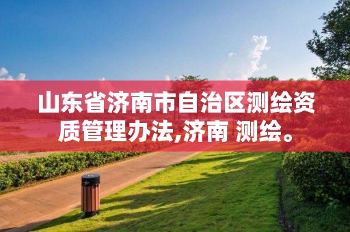 山東省濟南市自治區測繪資質管理辦法,濟南 測繪。