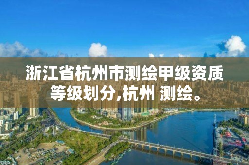 浙江省杭州市測繪甲級資質(zhì)等級劃分,杭州 測繪。