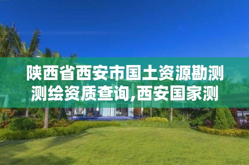 陜西省西安市國(guó)土資源勘測(cè)測(cè)繪資質(zhì)查詢,西安國(guó)家測(cè)繪局地址。