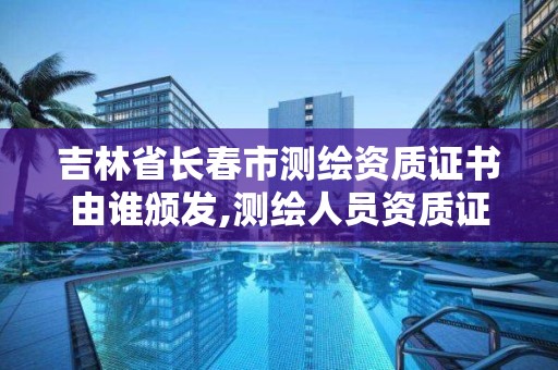 吉林省長春市測繪資質證書由誰頒發,測繪人員資質證書。