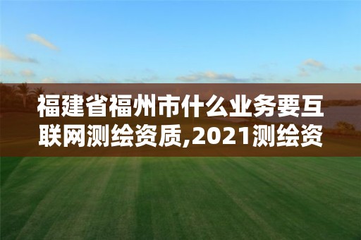 福建省福州市什么業務要互聯網測繪資質,2021測繪資質延期公告福建省。