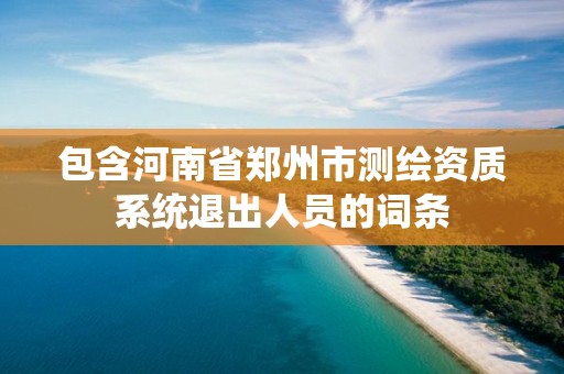 包含河南省鄭州市測繪資質系統退出人員的詞條