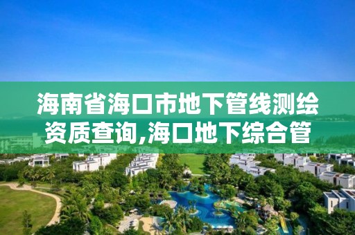 海南省海口市地下管線測(cè)繪資質(zhì)查詢,海口地下綜合管廊。