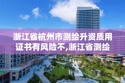 浙江省杭州市測繪升資質(zhì)用證書有風(fēng)險(xiǎn)不,浙江省測繪資質(zhì)管理實(shí)施細(xì)則。