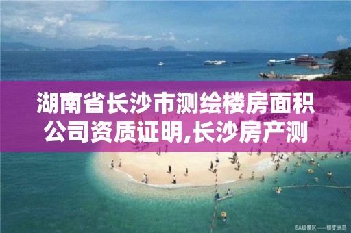 湖南省長沙市測繪樓房面積公司資質證明,長沙房產測繪隊。