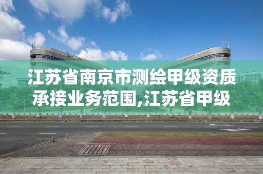 江蘇省南京市測繪甲級資質承接業務范圍,江蘇省甲級測繪資質單位。