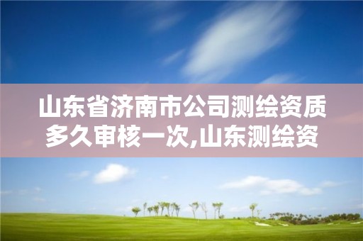 山東省濟南市公司測繪資質多久審核一次,山東測繪資質延期公告。