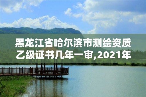 黑龍江省哈爾濱市測繪資質乙級證書幾年一審,2021年測繪乙級資質申報條件。