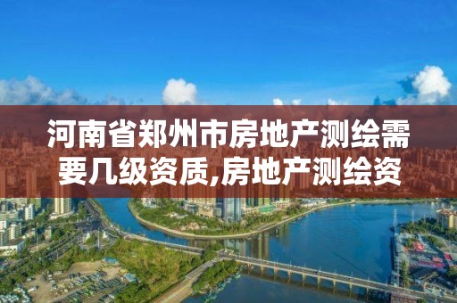 河南省鄭州市房地產測繪需要幾級資質,房地產測繪資質申請條件。