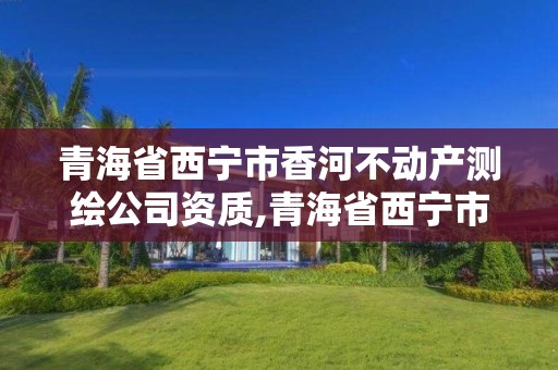 青海省西寧市香河不動產測繪公司資質,青海省西寧市香河不動產測繪公司資質查詢。