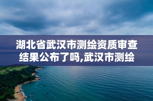 湖北省武漢市測繪資質審查結果公布了嗎,武漢市測繪院電話。