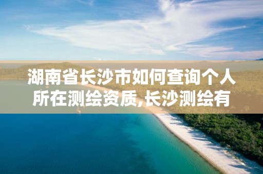 湖南省長(zhǎng)沙市如何查詢個(gè)人所在測(cè)繪資質(zhì),長(zhǎng)沙測(cè)繪有限公司聯(lián)系電話。