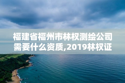 福建省福州市林權測繪公司需要什么資質,2019林權證測繪收費標準。