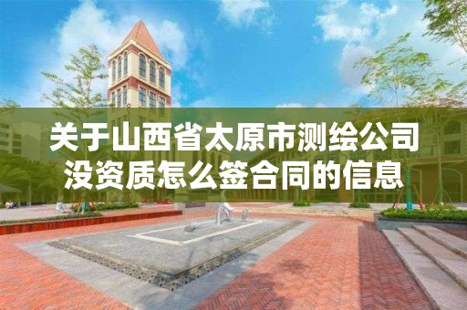 關于山西省太原市測繪公司沒資質怎么簽合同的信息