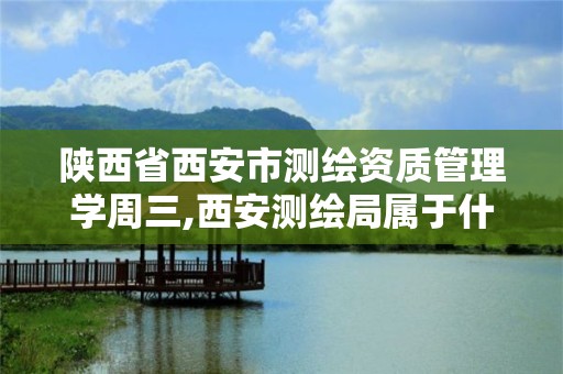 陜西省西安市測繪資質管理學周三,西安測繪局屬于什么單位。