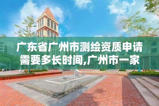 廣東省廣州市測繪資質申請需要多長時間,廣州市一家測繪資質單位。