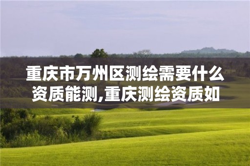 重慶市萬州區(qū)測繪需要什么資質(zhì)能測,重慶測繪資質(zhì)如何辦理。