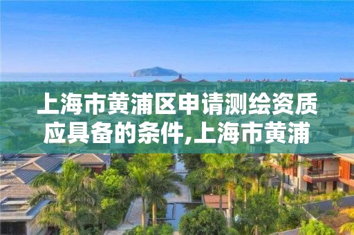 上海市黃浦區(qū)申請(qǐng)測(cè)繪資質(zhì)應(yīng)具備的條件,上海市黃浦區(qū)測(cè)繪中心。