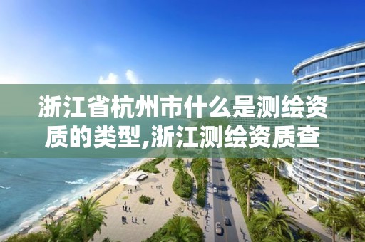 浙江省杭州市什么是測繪資質的類型,浙江測繪資質查詢。