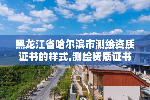 黑龍江省哈爾濱市測繪資質證書的樣式,測繪資質證書是什么。