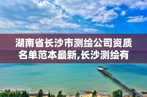 湖南省長沙市測繪公司資質(zhì)名單范本最新,長沙測繪有限公司怎么樣。