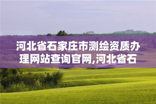 河北省石家莊市測繪資質辦理網站查詢官網,河北省石家莊市測繪資質辦理網站查詢官網電話。