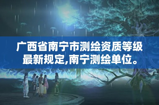 廣西省南寧市測繪資質等級最新規定,南寧測繪單位。