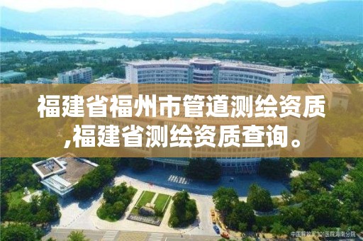 福建省福州市管道測繪資質,福建省測繪資質查詢。