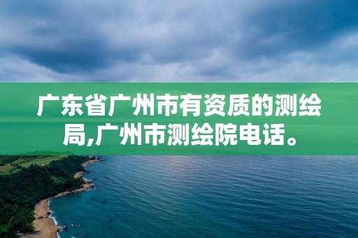 廣東省廣州市有資質的測繪局,廣州市測繪院電話。