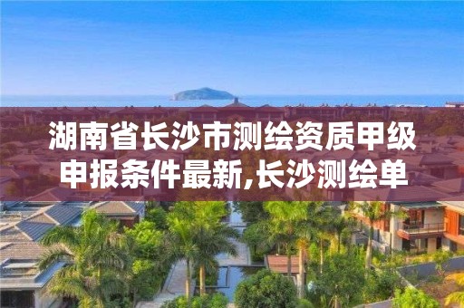 湖南省長沙市測繪資質甲級申報條件最新,長沙測繪單位。