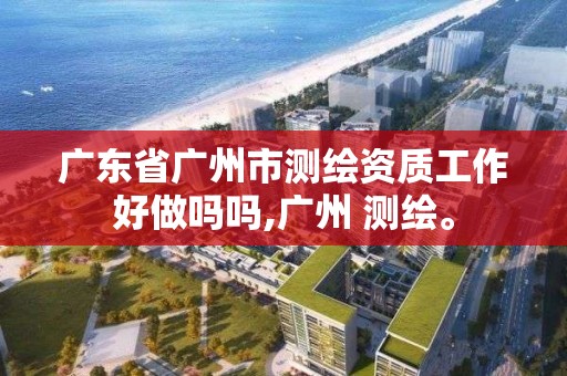 廣東省廣州市測繪資質工作好做嗎嗎,廣州 測繪。