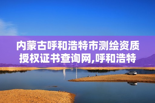 內蒙古呼和浩特市測繪資質授權證書查詢網,呼和浩特測繪局屬于什么單位管理。