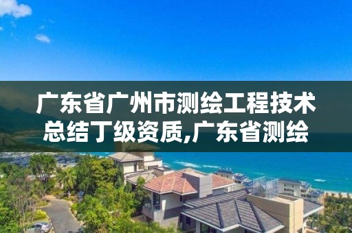 廣東省廣州市測繪工程技術總結丁級資質,廣東省測繪工程公司待遇。